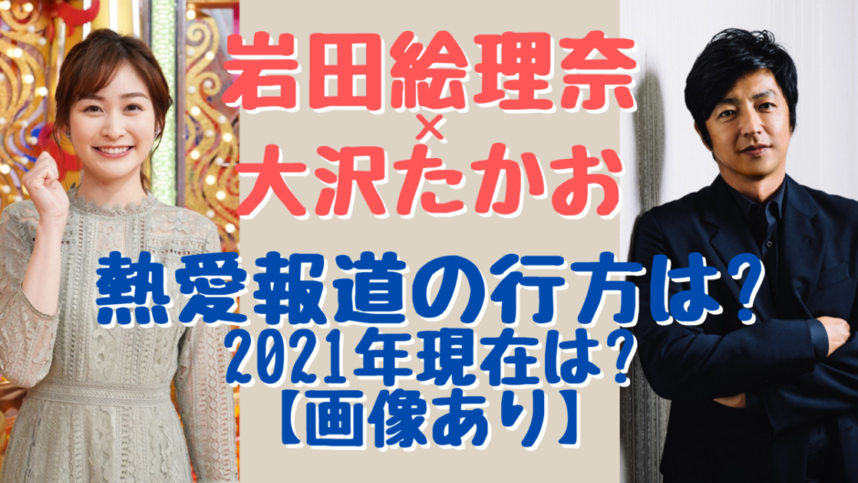 岩田絵里奈と大沢たかおが破局した 21年現在の二人の関係は 気になるマガジンdogyear